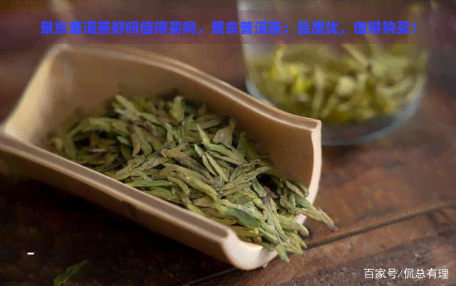 景东普洱茶好吗值得买吗，景东普洱茶：品质优，值得购买！