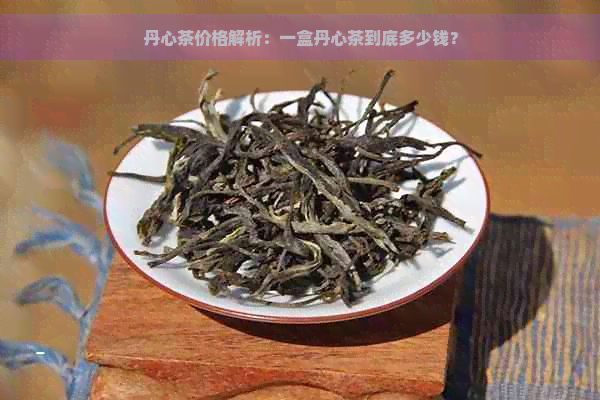 丹心茶价格解析：一盒丹心茶到底多少钱？