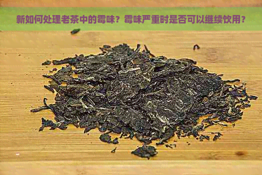 新如何处理老茶中的霉味？霉味严重时是否可以继续饮用？