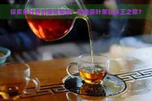 探索茶叶界的更高荣誉：哪些茶叶荣获茶王之称？