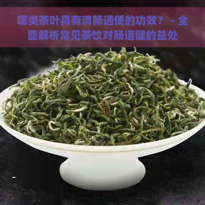 哪类茶叶具有清肠通便的功效？ - 全面解析常见茶饮对肠道健的益处