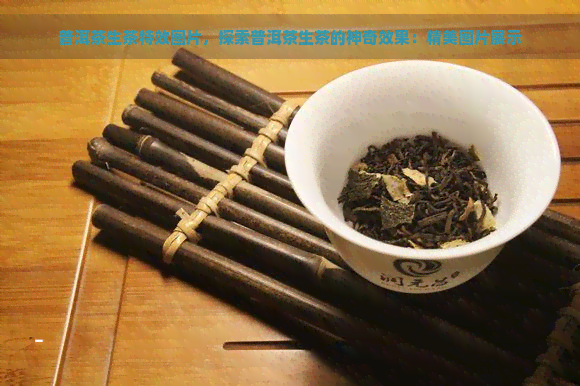 普洱茶生茶特效图片，探索普洱茶生茶的神奇效果：精美图片展示