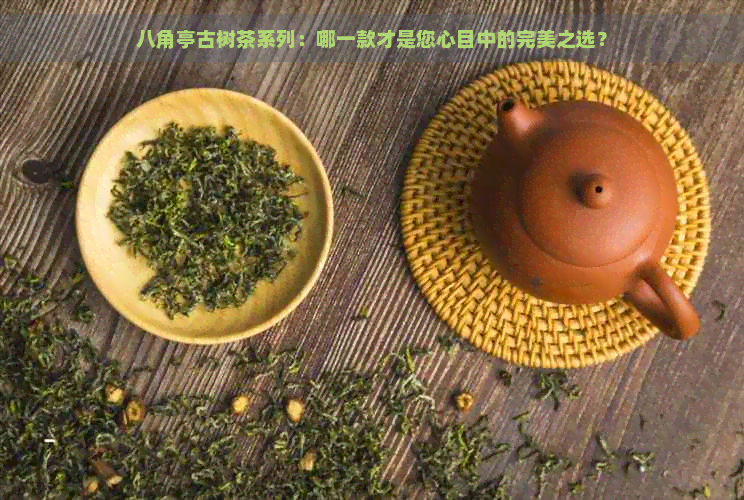 八角亭古树茶系列：哪一款才是您心目中的完美之选？