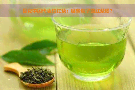 探究中国代表性红茶：哪些牌子的红茶喝？