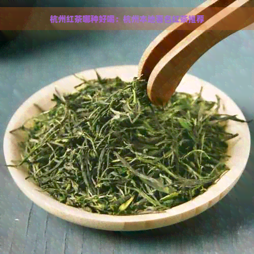 杭州红茶哪种好喝：杭州本地著名红茶推荐