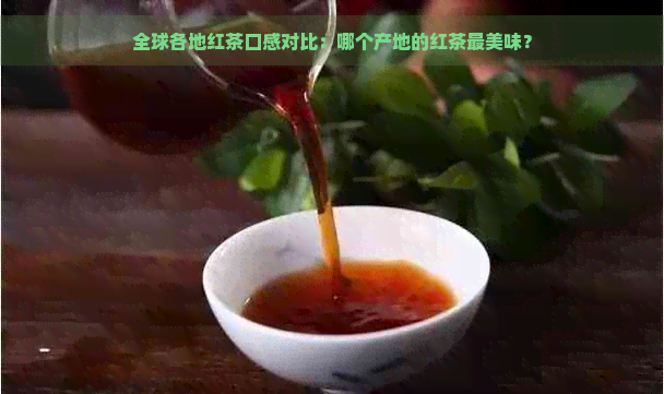 全球各地红茶口感对比：哪个产地的红茶最美味？