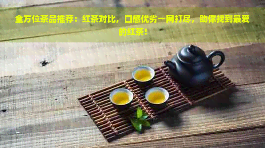 全方位茶品推荐：红茶对比，口感优劣一网打尽，助你找到更爱的红茶！