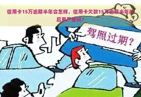 信用卡15万逾期半年会怎样，信用卡欠款15万逾期半年的后果严重吗？