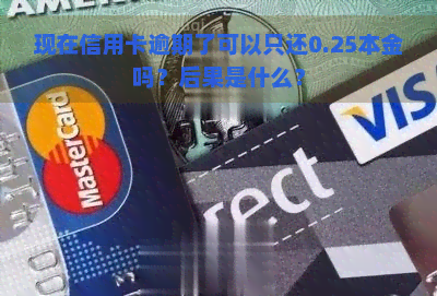 现在信用卡逾期了可以只还0.25本金吗？后果是什么？