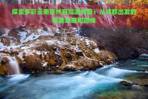 探索多彩云南贵州自驾游线路：从成都出发的完美攻略和路线