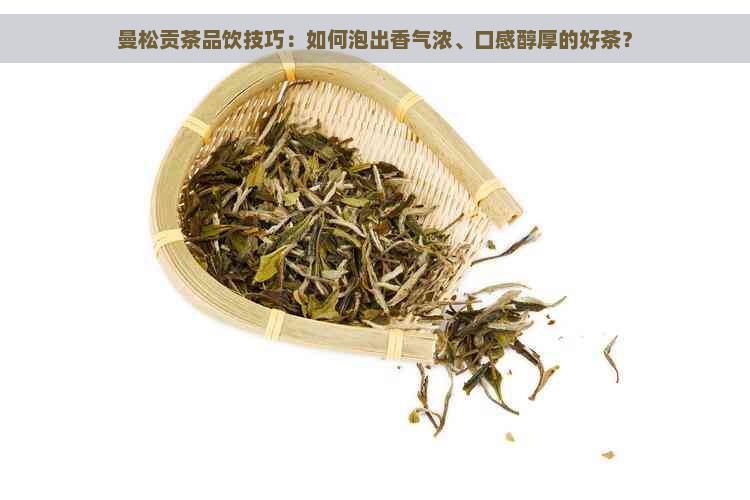 曼松贡茶品饮技巧：如何泡出香气浓、口感醇厚的好茶？