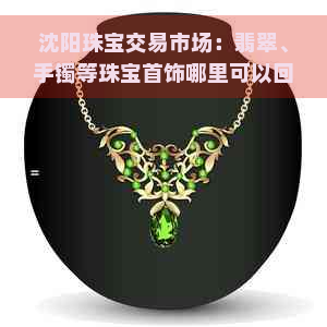 沈阳珠宝交易市场：翡翠、手镯等珠宝首饰哪里可以回收？