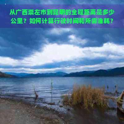 从广西崇左市到昆明的全程距离是多少公里？如何计算行驶时间和所需油耗？