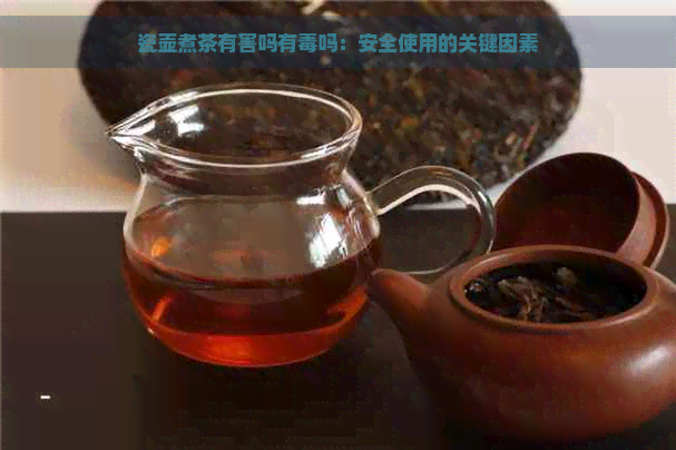 瓷壶煮茶有害吗有吗：安全使用的关键因素