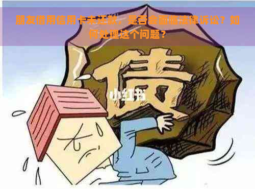 朋友借用信用卡未还款，是否会面临法律诉讼？如何处理这个问题？