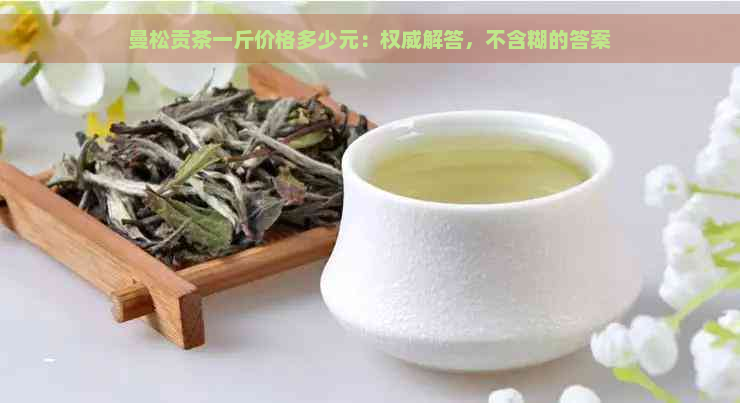 曼松贡茶一斤价格多少元：权威解答，不含糊的答案