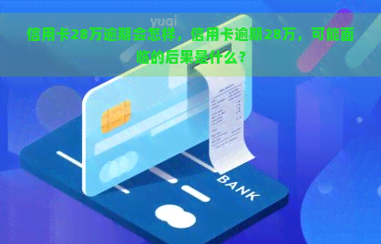 信用卡28万逾期会怎样，信用卡逾期28万，可能面临的后果是什么？