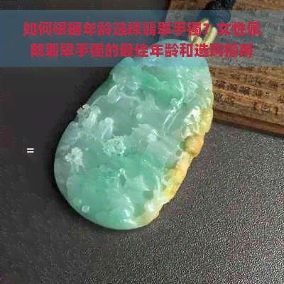 如何根据年龄选择翡翠手镯？女性佩戴翡翠手镯的更佳年龄和选购指南