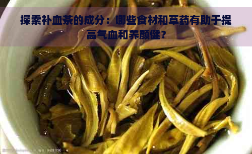 探索补血茶的成分：哪些食材和草药有助于提高气血和养颜健？