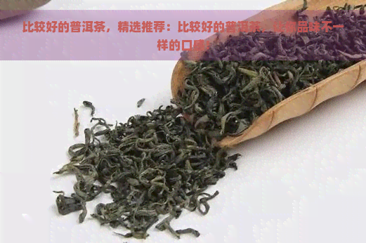 比较好的普洱茶，精选推荐：比较好的普洱茶，让你品味不一样的口感！