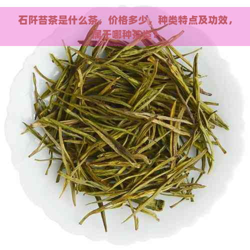 石阡苔茶是什么茶，价格多少，种类特点及功效，属于哪种茶类？