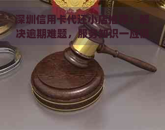 深圳信用卡代还小店推荐：解决逾期难题，服务知识一应俱全