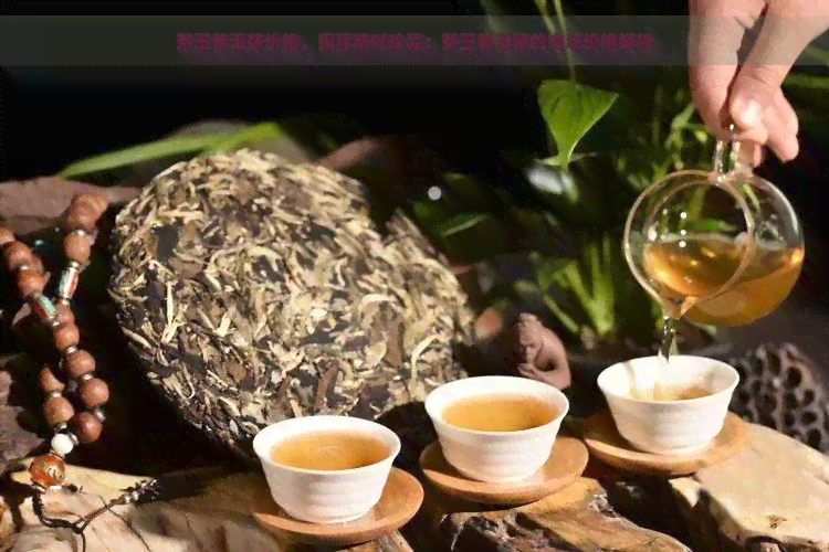 茶王普洱茶价格，探寻茶叶珍品：茶王普洱茶的市场价格解析