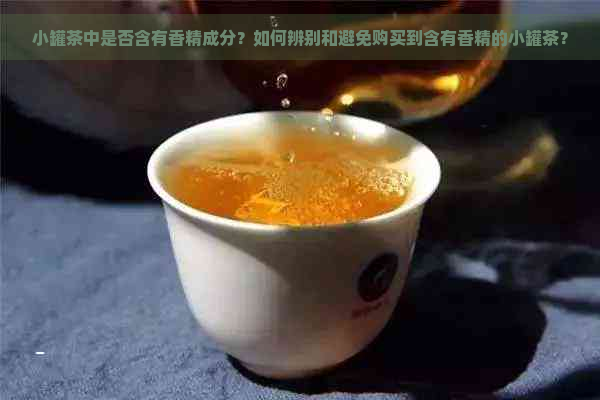 小罐茶中是否含有香精成分？如何辨别和避免购买到含有香精的小罐茶？