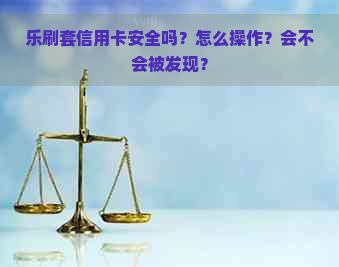 乐刷套信用卡安全吗？怎么操作？会不会被发现？