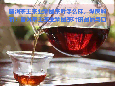 普洱茶王茶业集团茶叶怎么样，深度解析：普洱茶王茶业集团茶叶的品质与口碑