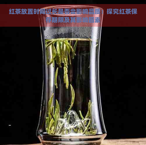 红茶放置时间过长是否会影响品质：探究红茶保存期限及其影响因素