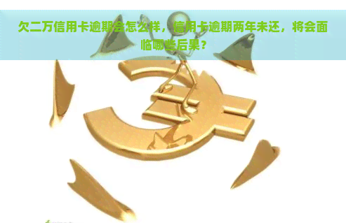 欠二万信用卡逾期会怎么样，信用卡逾期两年未还，将会面临哪些后果？