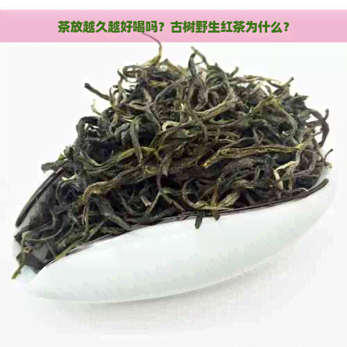 茶放越久越好喝吗？古树野生红茶为什么？