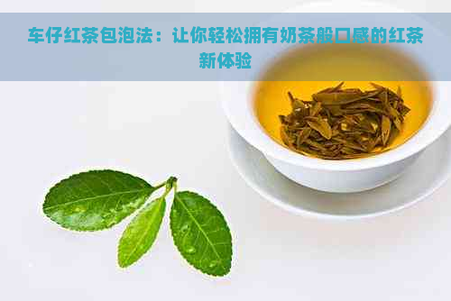 车仔红茶包泡法：让你轻松拥有奶茶般口感的红茶新体验