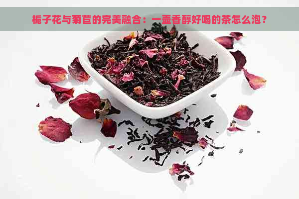 栀子花与菊苣的完美融合：一壶香醇好喝的茶怎么泡？