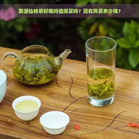 婺源仙枝茶好喝吗值得买吗？现在购买多少钱？