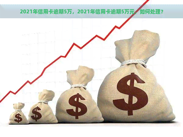 2021年信用卡逾期5万，2021年信用卡逾期5万元，如何处理？