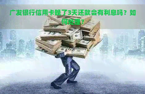 广发银行信用卡晚了3天还款会有利息吗？如何处理？