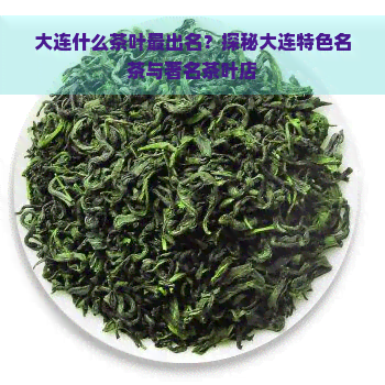 大连什么茶叶最出名？探秘大连特色名茶与著名茶叶店