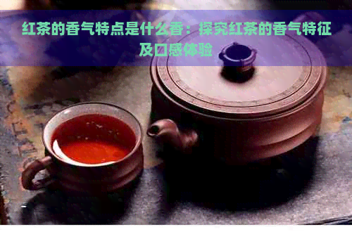 红茶的香气特点是什么香：探究红茶的香气特征及口感体验