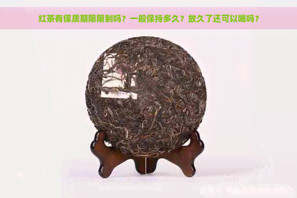 红茶有保质期限限制吗？一般保持多久？放久了还可以喝吗？