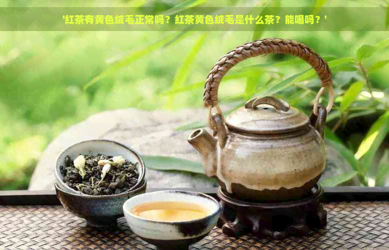 '红茶有黄色绒毛正常吗？红茶黄色绒毛是什么茶？能喝吗？'