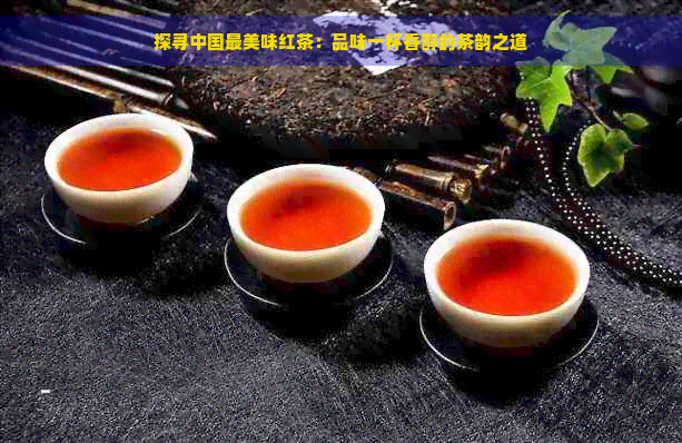 探寻中国最美味红茶：品味一杯香醇的茶韵之道