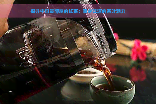 探寻中国最醇厚的红茶：家乡味道的茶叶魅力