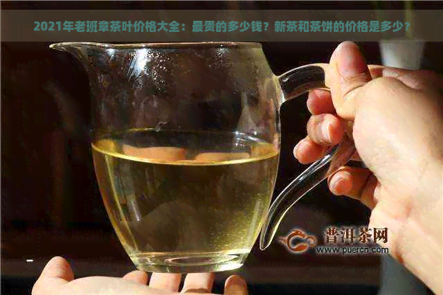 2021年老班章茶叶价格大全：最贵的多少钱？新茶和茶饼的价格是多少？