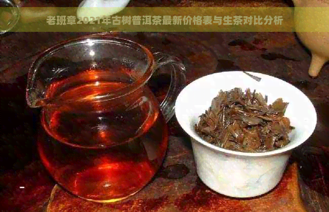 老班章2021年古树普洱茶最新价格表与生茶对比分析