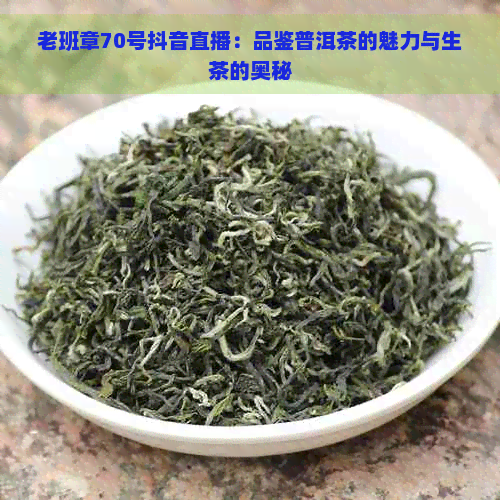 老班章70号抖音直播：品鉴普洱茶的魅力与生茶的奥秘