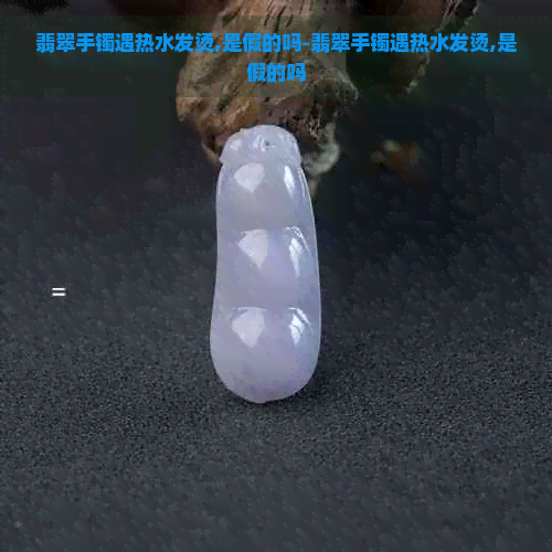 翡翠手镯遇热水发烫,是假的吗-翡翠手镯遇热水发烫,是假的吗