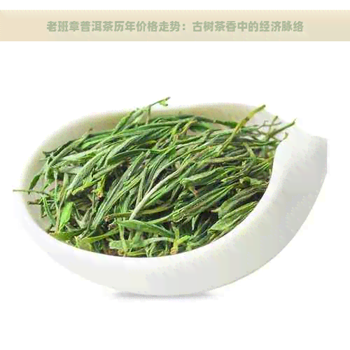 老班章普洱茶历年价格走势：古树茶香中的经济脉络