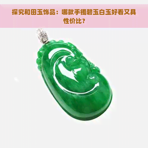 探究和田玉饰品：哪款手镯碧玉白玉好看又具性价比？